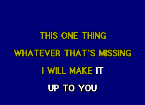 THIS ONE THING

WHATEVER THAT'S MISSING
I WILL MAKE IT
UP TO YOU