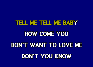 TELL ME TELL ME BABY

HOW COME YOU
DON'T WANT TO LOVE ME
DON'T YOU KNOW