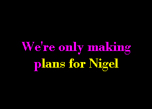 W e're only making

plans for Nigel