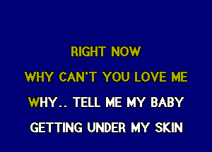 RIGHT NOW

WHY CAN'T YOU LOVE ME
WHY.. TELL ME MY BABY
GETTING UNDER MY SKIN