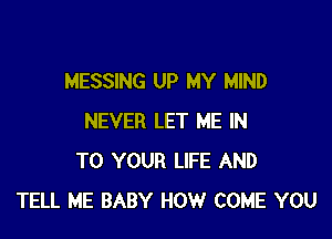 MESSING UP MY MIND

NEVER LET ME IN
TO YOUR LIFE AND
TELL ME BABY HOW COME YOU