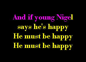 And if young Nigel
says he's happy
He must be happy
He must be happy