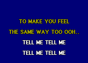 TO MAKE YOU FEEL

THE SAME WAY T00 00H..
TELL ME TELL ME
TELL ME TELL ME