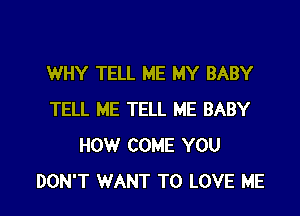 WHY TELL ME MY BABY

TELL ME TELL ME BABY
HOW COME YOU
DON'T WANT TO LOVE ME