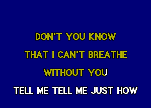 DON'T YOU KNOW

THAT I CAN'T BREATHE
WITHOUT YOU
TELL ME TELL ME JUST HOW