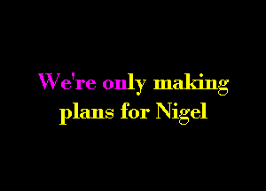 W e're only making

plans for Nigel