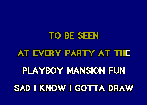 TO BE SEEN

AT EVERY PARTY AT THE
PLAYBOY MANSION FUN
SAD I KNOW I GOTTA DRAW