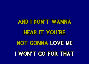 AND I DON'T WANNA

HEAR IT YOU'RE
NOT GONNA LOVE ME
I WON'T GO FOR THAT