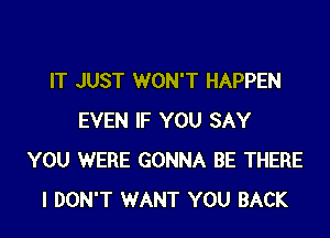 IT JUST WON'T HAPPEN

EVEN IF YOU SAY
YOU WERE GONNA BE THERE
I DON'T WANT YOU BACK