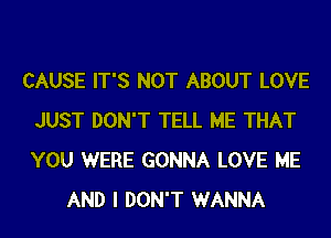 CAUSE IT'S NOT ABOUT LOVE
JUST DON'T TELL ME THAT
YOU WERE GONNA LOVE ME

AND I DON'T WANNA