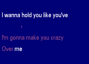 I wanna hold you like you've