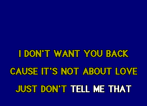 I DON'T WANT YOU BACK
CAUSE IT'S NOT ABOUT LOVE
JUST DON'T TELL ME THAT