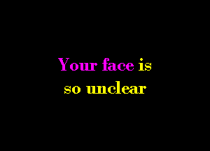 Your face is

so unclear