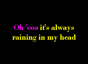 Oh 'cos it's always

raining in my head