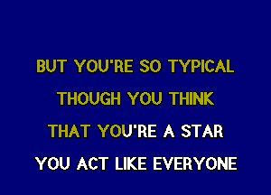 BUT YOU'RE SO TYPICAL

THOUGH YOU THINK
THAT YOU'RE A STAR
YOU ACT LIKE EVERYONE