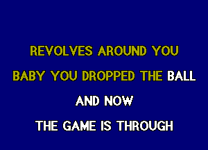 REVOLVES AROUND YOU

BABY YOU DROPPED THE BALL
AND NOW
THE GAME IS THROUGH