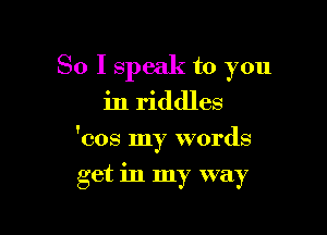 So I speak to you

in riddles

'cos my words

get in my way