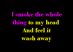 I smoke the whole
thing to my head
And feel it

wa Sh away

g