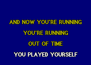 AND NOW YOU'RE RUNNING

YOU'RE RUNNING
OUT OF TIME
YOU PLAYED YOURSELF