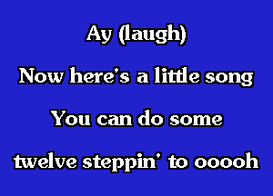 Ay (laugh)
Now here's a little song

You can do some

twelve steppin' to ooooh