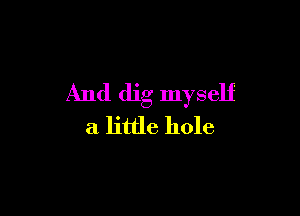 And dig myself

a little hole