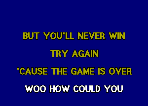 BUT YOU'LL NEVER WIN

TRY AGAIN
'CAUSE THE GAME IS OVER
W00 HOW COULD YOU