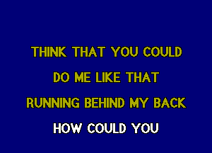 THINK THAT YOU COULD

DO ME LIKE THAT
RUNNING BEHIND MY BACK
HOW COULD YOU