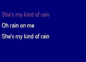 Oh rain on me

She's my kind of rain