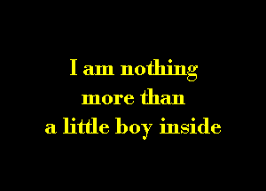 I am nothing

more than

a little boy inside