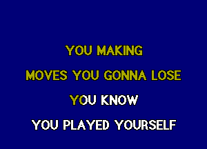 YOU MAKING

MOVES YOU GONNA LOSE
YOU KNOW
YOU PLAYED YOURSELF