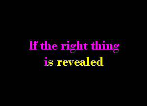 If the right thing

is revealed