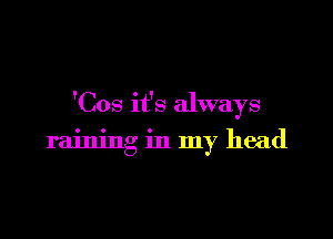 'Cos it's always

raining in my head