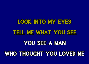 LOOK INTO MY EYES

TELL ME WHAT YOU SEE
YOU SEE A MAN
WHO THOUGHT YOU LOVED ME