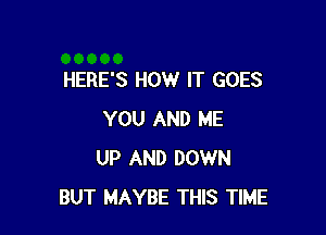 HERE'S HOW IT GOES

YOU AND ME
UP AND DOWN
BUT MAYBE THIS TIME