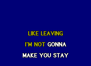 LIKE LEAVING
I'M NOT GONNA
MAKE YOU STAY