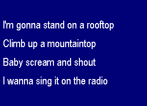 I'm gonna stand on a rooftop

Climb up a mountaintop
Baby scream and shout

lwanna sing it on the radio