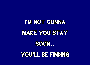 I'M NOT GONNA

MAKE YOU STAY
SOON..
YOU'LL BE FINDING