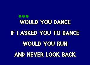 WOULD YOU DANCE

IF I ASKED YOU TO DANCE
WOULD YOU RUN
AND NEVER LOOK BACK