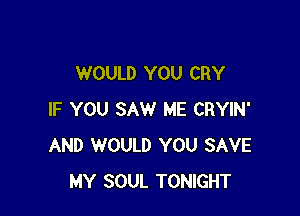 WOULD YOU CRY

IF YOU SAW ME CRYIN'
AND WOULD YOU SAVE
MY SOUL TONIGHT