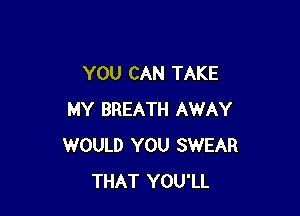 YOU CAN TAKE

MY BREATH AWAY
WOULD YOU SWEAR
THAT YOU'LL