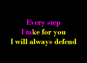 Every step

I take for you
I Will always defend