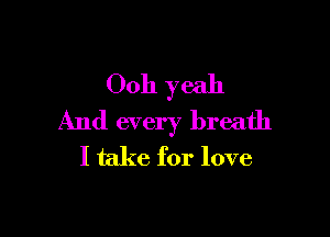 00h yeah

And every breath
I take for love