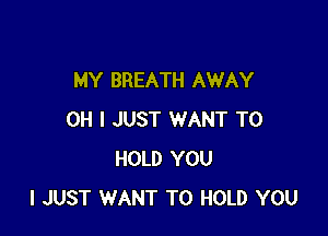 MY BREATH AWAY

OH I JUST WANT TO
HOLD YOU
I JUST WANT TO HOLD YOU