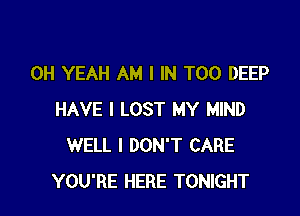 OH YEAH AM I IN T00 DEEP

HAVE I LOST MY MIND
WELL I DON'T CARE
YOU'RE HERE TONIGHT