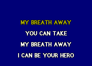 MY BREATH AWAY

YOU CAN TAKE
MY BREATH AWAY
I CAN BE YOUR HERO