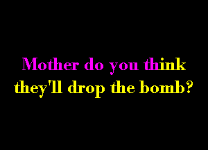 Mother (10 you think
they'll drop the bomb?