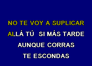 N0 TE vov A SUPLICAR
ALLA TO SI MAS TARDE
AUNQUE CORRAS
TE ESCONDAS