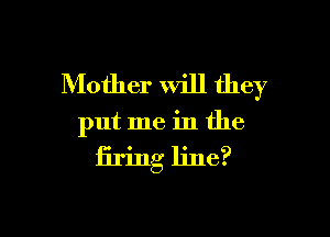 Mother Will they

put me in the

firing line?