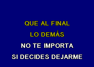 QUE AL FINAL

L0 DEMAS
N0 TE IMPORTA
SI DECIDES DEJARME