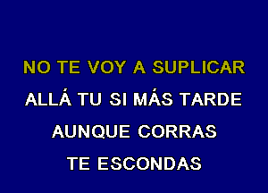 N0 TE vov A SUPLICAR
ALLA TU SI MAS TARDE
AUNQUE CORRAS
TE ESCONDAS